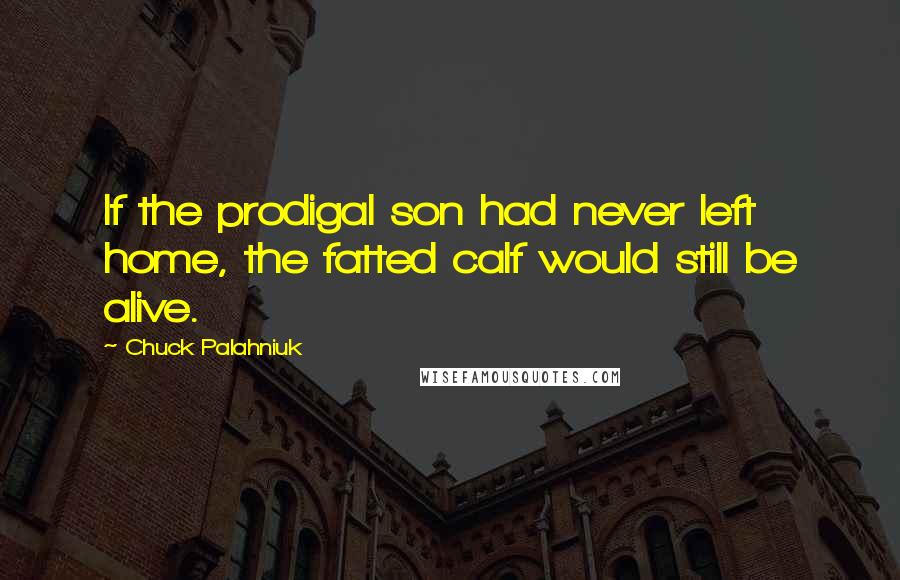 Chuck Palahniuk Quotes: If the prodigal son had never left home, the fatted calf would still be alive.