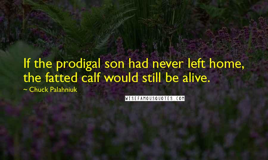 Chuck Palahniuk Quotes: If the prodigal son had never left home, the fatted calf would still be alive.