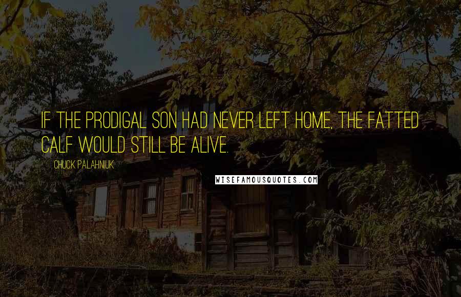 Chuck Palahniuk Quotes: If the prodigal son had never left home, the fatted calf would still be alive.
