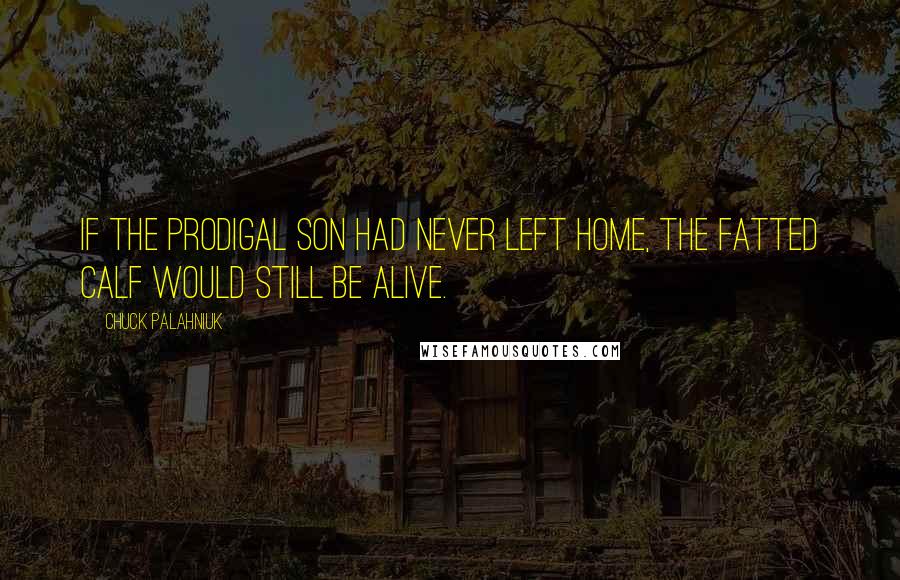 Chuck Palahniuk Quotes: If the prodigal son had never left home, the fatted calf would still be alive.
