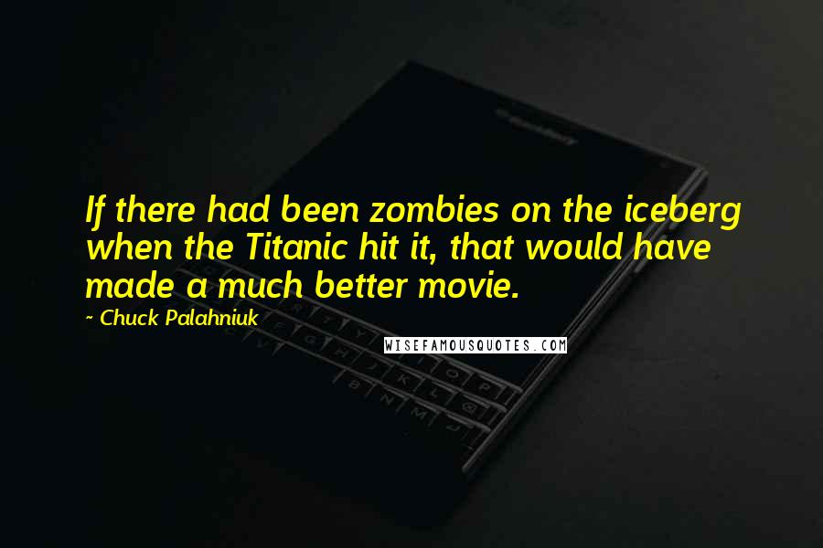 Chuck Palahniuk Quotes: If there had been zombies on the iceberg when the Titanic hit it, that would have made a much better movie.