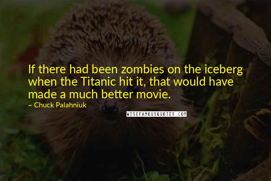 Chuck Palahniuk Quotes: If there had been zombies on the iceberg when the Titanic hit it, that would have made a much better movie.