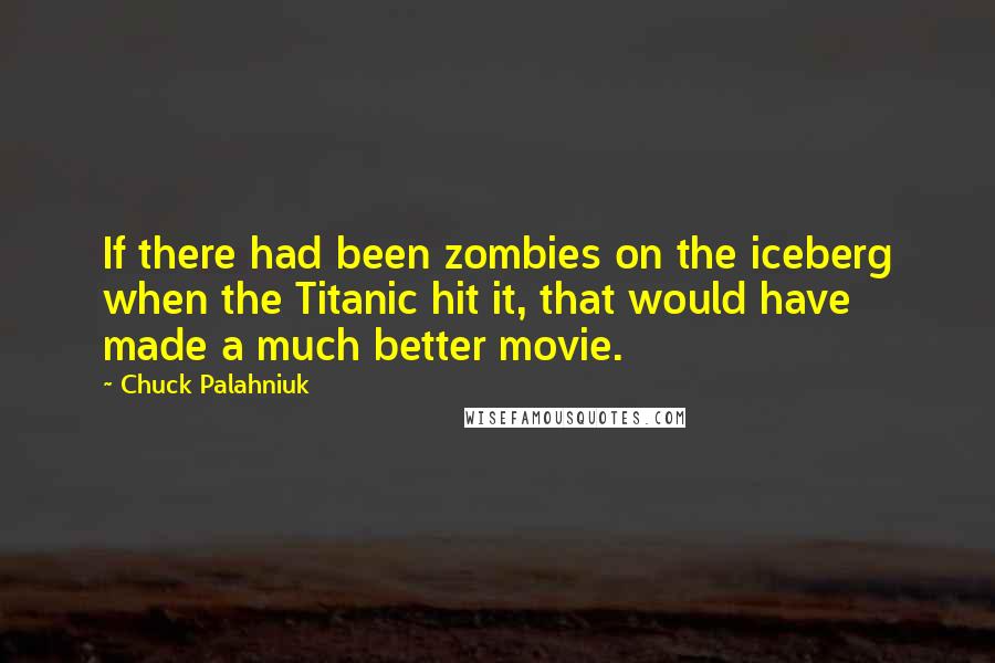 Chuck Palahniuk Quotes: If there had been zombies on the iceberg when the Titanic hit it, that would have made a much better movie.