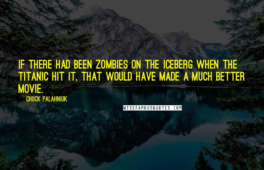 Chuck Palahniuk Quotes: If there had been zombies on the iceberg when the Titanic hit it, that would have made a much better movie.
