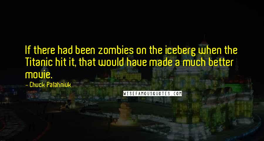 Chuck Palahniuk Quotes: If there had been zombies on the iceberg when the Titanic hit it, that would have made a much better movie.