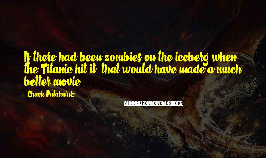 Chuck Palahniuk Quotes: If there had been zombies on the iceberg when the Titanic hit it, that would have made a much better movie.