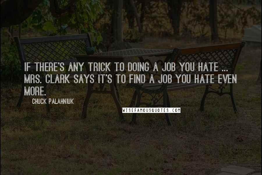 Chuck Palahniuk Quotes: If there's any trick to doing a job you hate ... Mrs. Clark says it's to find a job you hate even more.