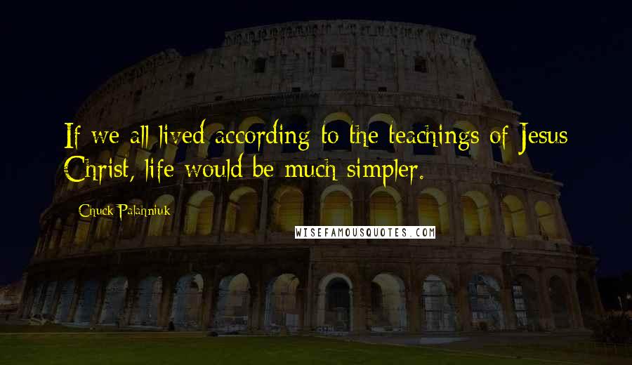 Chuck Palahniuk Quotes: If we all lived according to the teachings of Jesus Christ, life would be much simpler.