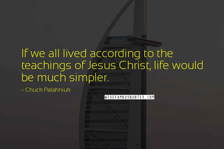 Chuck Palahniuk Quotes: If we all lived according to the teachings of Jesus Christ, life would be much simpler.