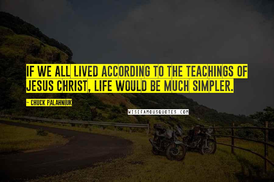 Chuck Palahniuk Quotes: If we all lived according to the teachings of Jesus Christ, life would be much simpler.