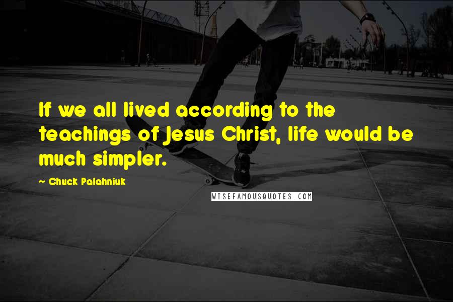 Chuck Palahniuk Quotes: If we all lived according to the teachings of Jesus Christ, life would be much simpler.