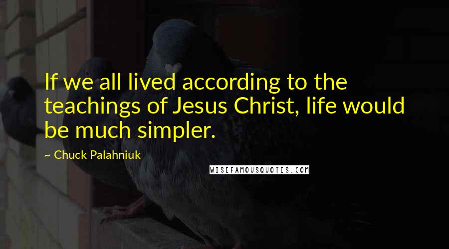Chuck Palahniuk Quotes: If we all lived according to the teachings of Jesus Christ, life would be much simpler.