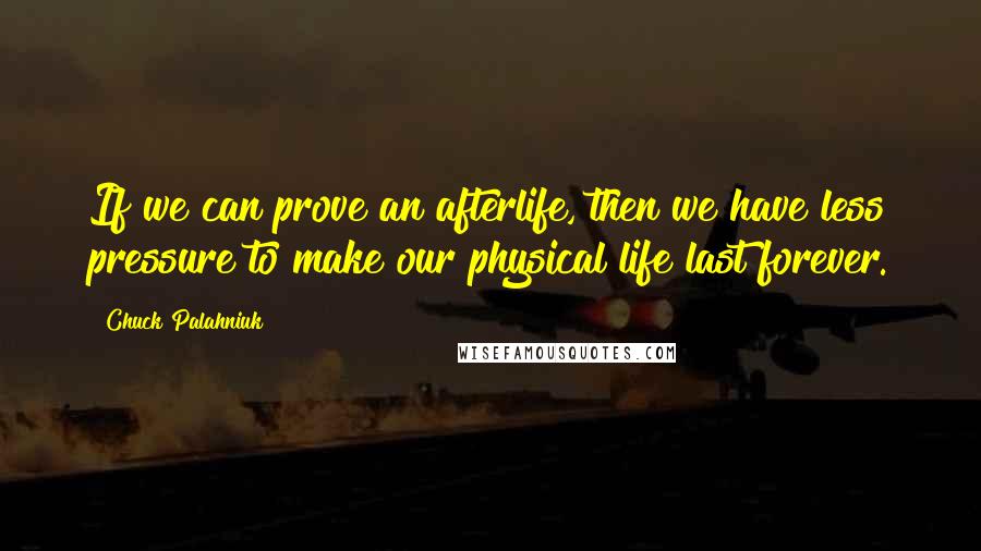 Chuck Palahniuk Quotes: If we can prove an afterlife, then we have less pressure to make our physical life last forever.