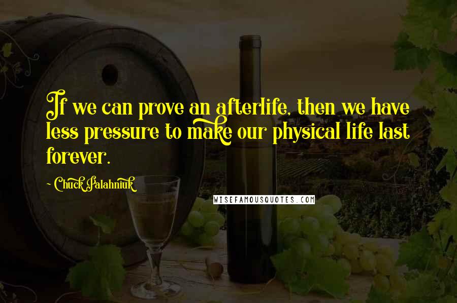 Chuck Palahniuk Quotes: If we can prove an afterlife, then we have less pressure to make our physical life last forever.