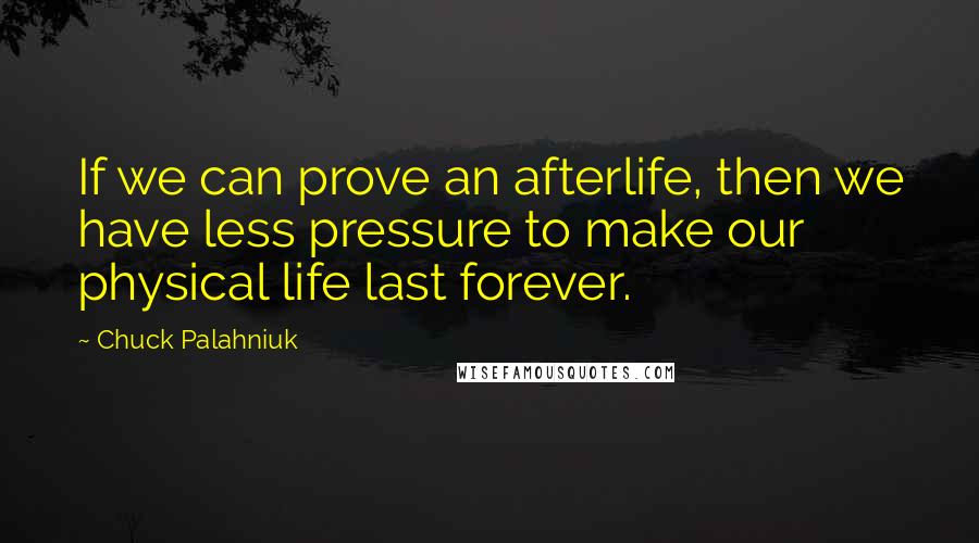 Chuck Palahniuk Quotes: If we can prove an afterlife, then we have less pressure to make our physical life last forever.
