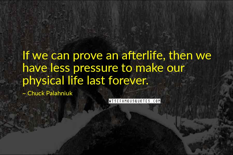 Chuck Palahniuk Quotes: If we can prove an afterlife, then we have less pressure to make our physical life last forever.