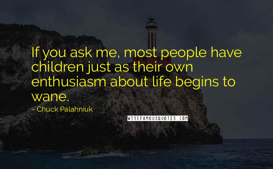 Chuck Palahniuk Quotes: If you ask me, most people have children just as their own enthusiasm about life begins to wane.