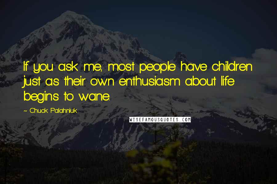 Chuck Palahniuk Quotes: If you ask me, most people have children just as their own enthusiasm about life begins to wane.