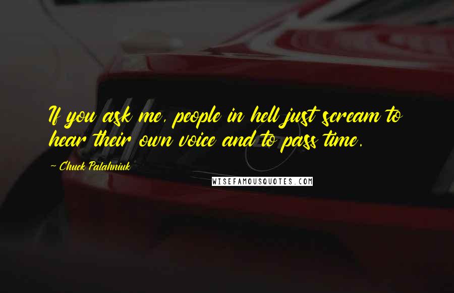Chuck Palahniuk Quotes: If you ask me, people in hell just scream to hear their own voice and to pass time.