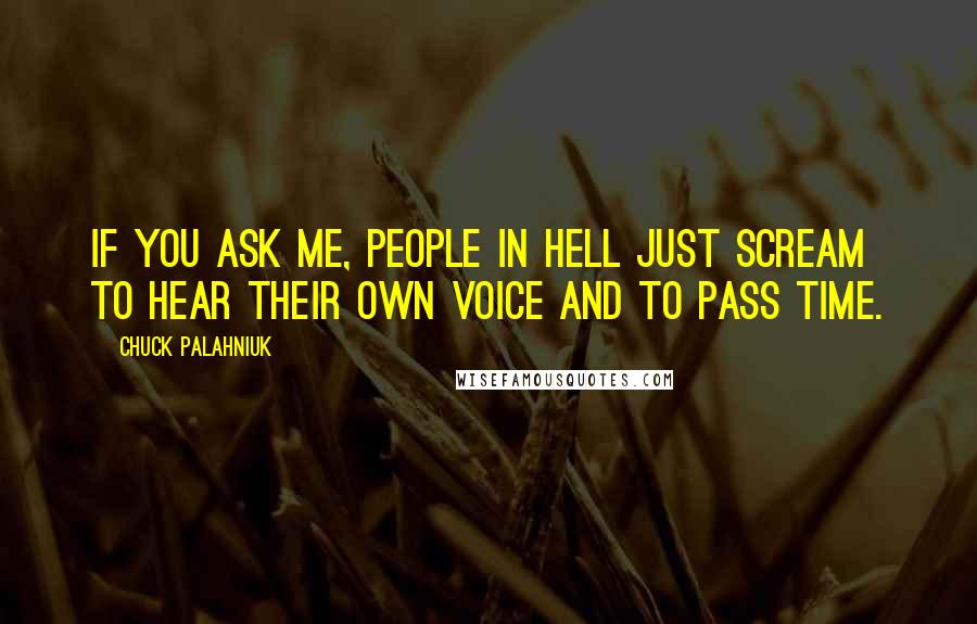 Chuck Palahniuk Quotes: If you ask me, people in hell just scream to hear their own voice and to pass time.