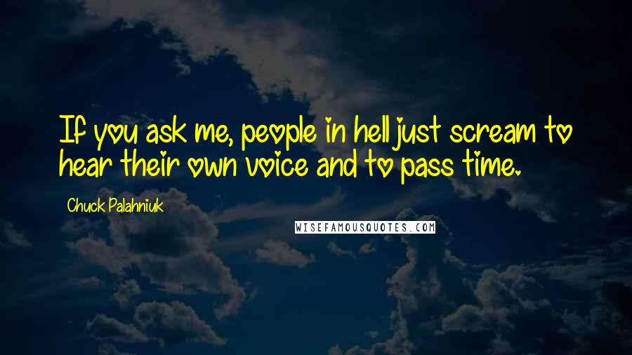 Chuck Palahniuk Quotes: If you ask me, people in hell just scream to hear their own voice and to pass time.