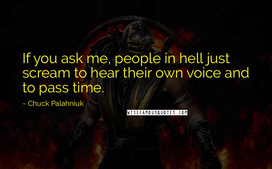 Chuck Palahniuk Quotes: If you ask me, people in hell just scream to hear their own voice and to pass time.