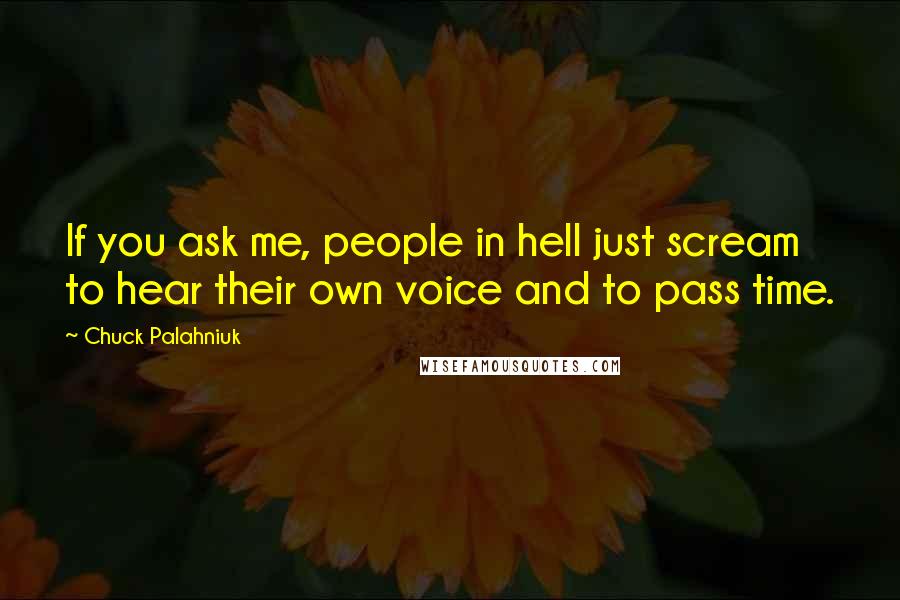 Chuck Palahniuk Quotes: If you ask me, people in hell just scream to hear their own voice and to pass time.
