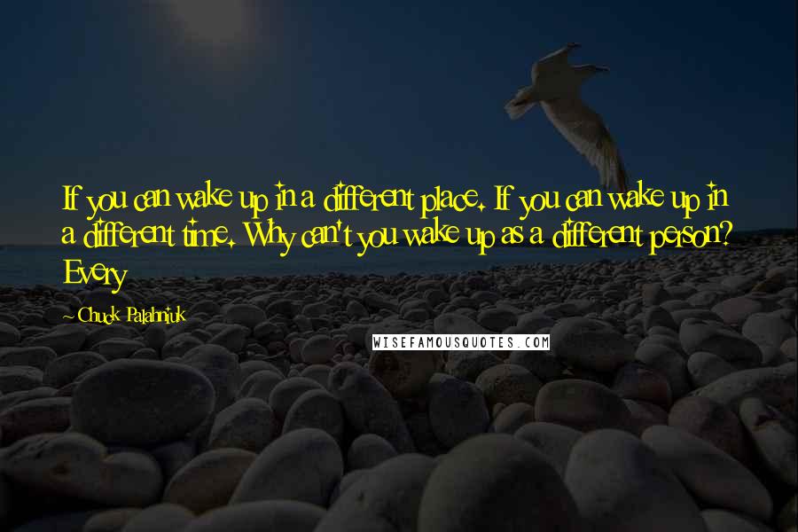 Chuck Palahniuk Quotes: If you can wake up in a different place. If you can wake up in a different time. Why can't you wake up as a different person? Every