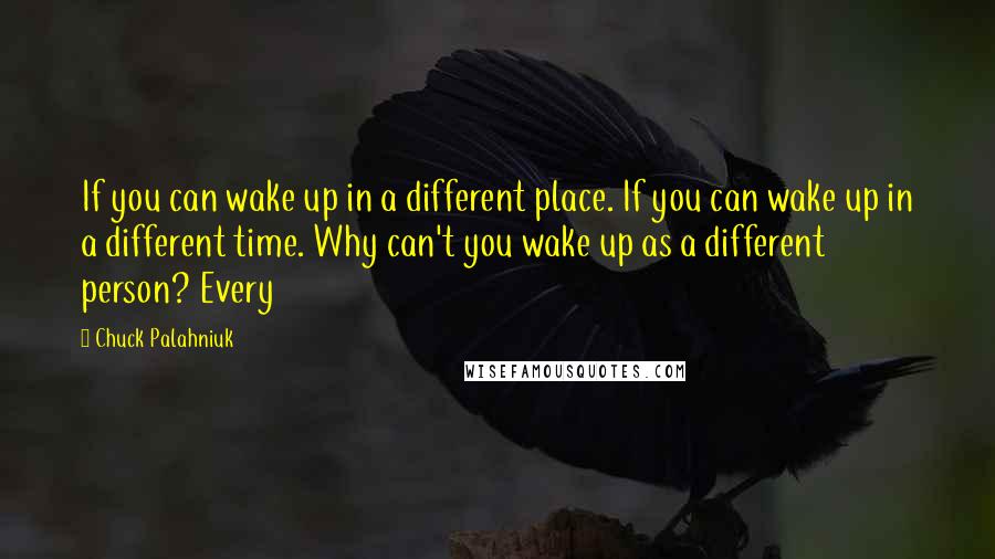 Chuck Palahniuk Quotes: If you can wake up in a different place. If you can wake up in a different time. Why can't you wake up as a different person? Every