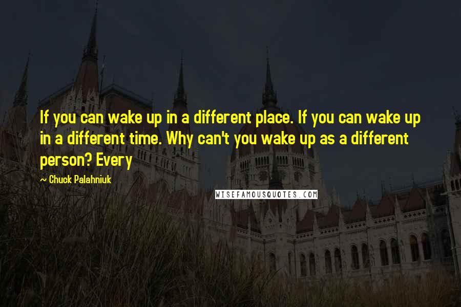 Chuck Palahniuk Quotes: If you can wake up in a different place. If you can wake up in a different time. Why can't you wake up as a different person? Every