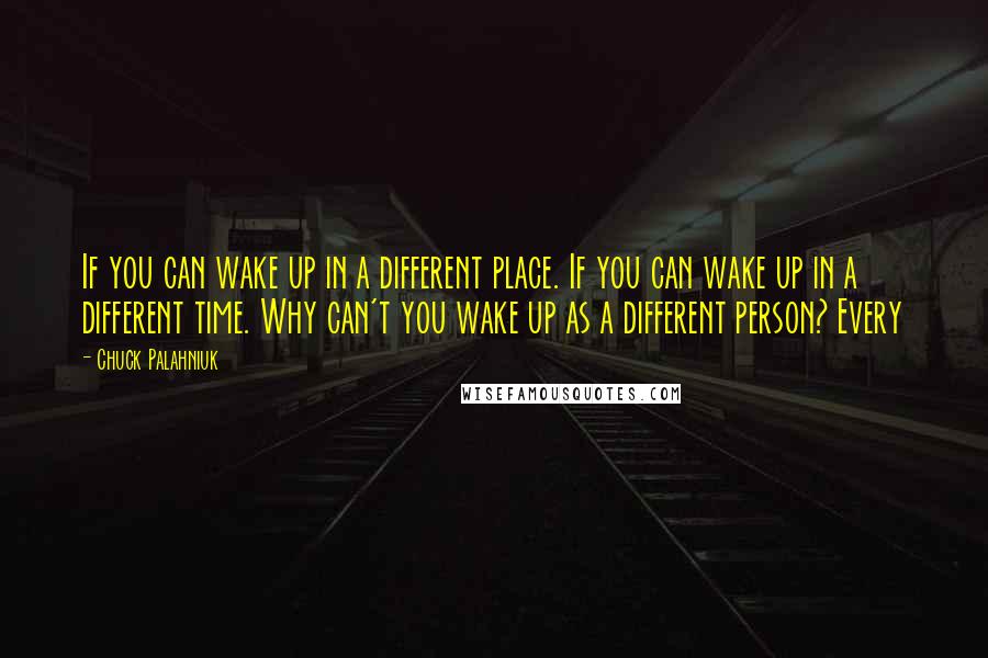 Chuck Palahniuk Quotes: If you can wake up in a different place. If you can wake up in a different time. Why can't you wake up as a different person? Every