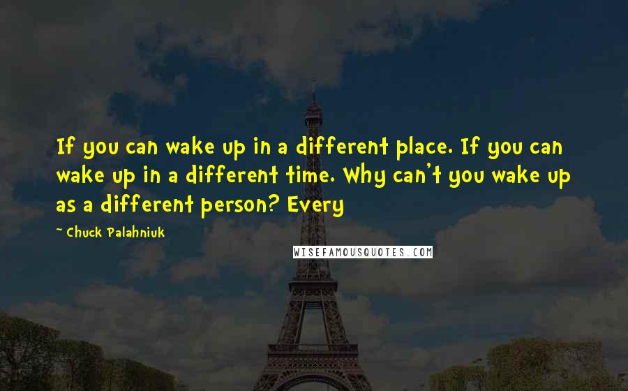 Chuck Palahniuk Quotes: If you can wake up in a different place. If you can wake up in a different time. Why can't you wake up as a different person? Every