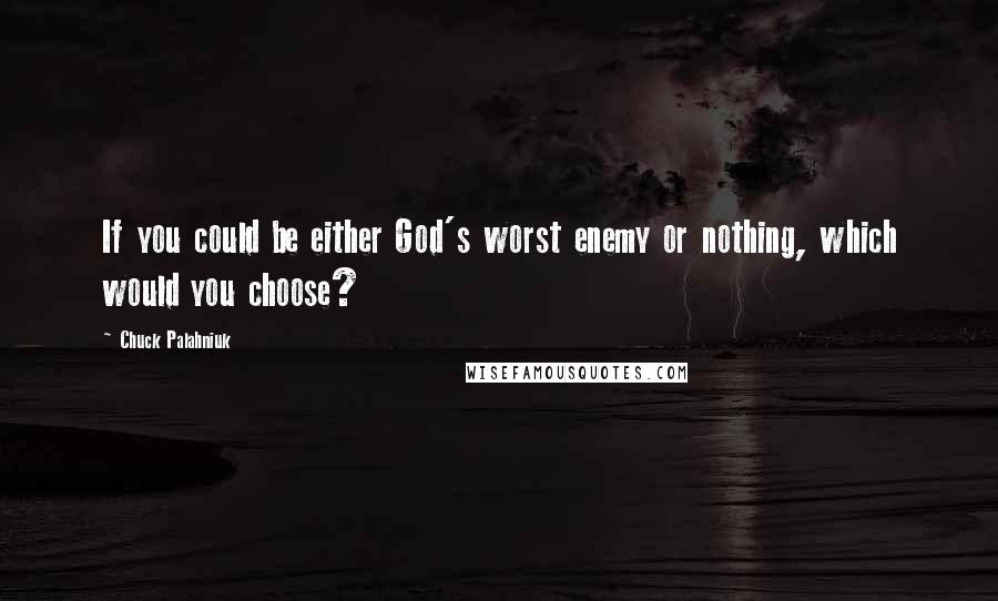 Chuck Palahniuk Quotes: If you could be either God's worst enemy or nothing, which would you choose?