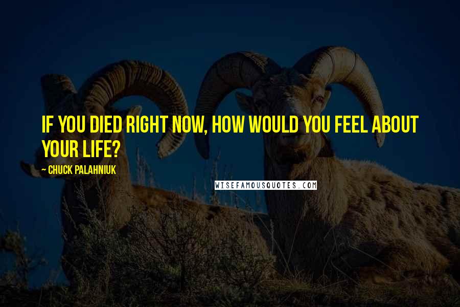 Chuck Palahniuk Quotes: If you died right now, how would you feel about your life?