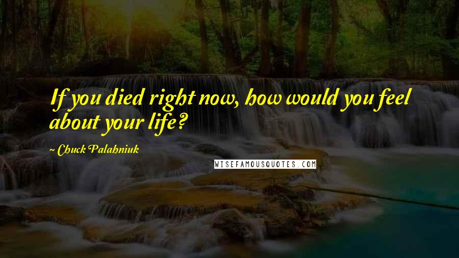 Chuck Palahniuk Quotes: If you died right now, how would you feel about your life?