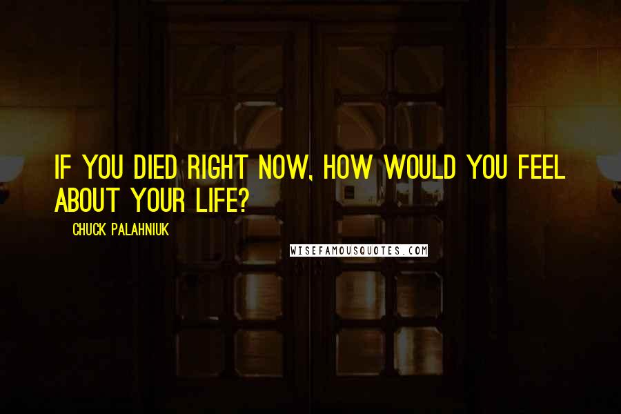 Chuck Palahniuk Quotes: If you died right now, how would you feel about your life?