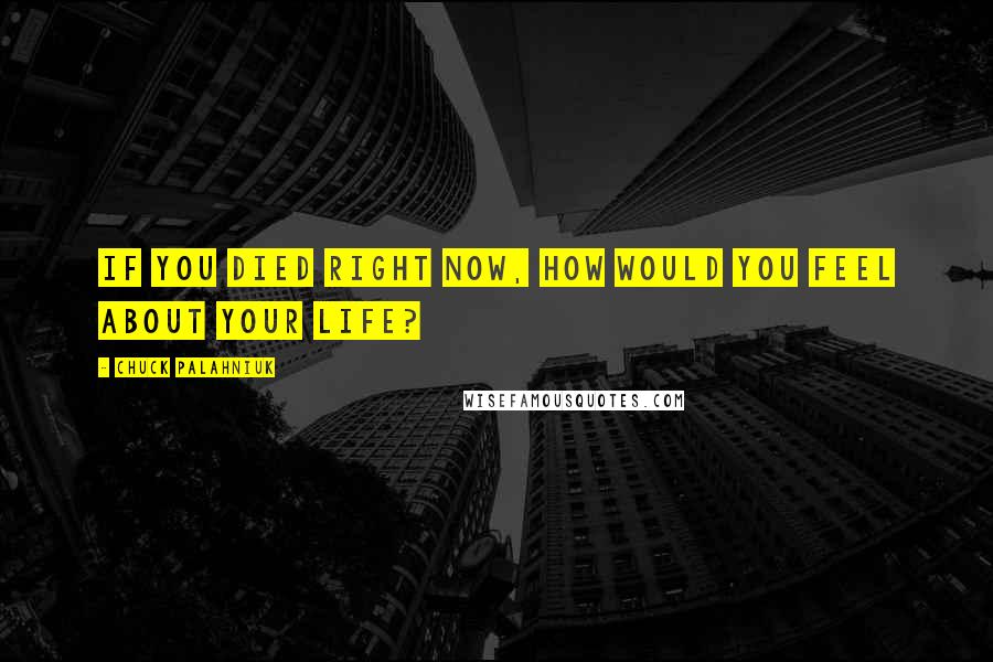 Chuck Palahniuk Quotes: If you died right now, how would you feel about your life?