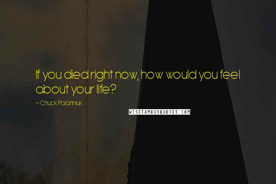 Chuck Palahniuk Quotes: If you died right now, how would you feel about your life?