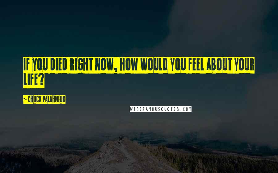 Chuck Palahniuk Quotes: If you died right now, how would you feel about your life?