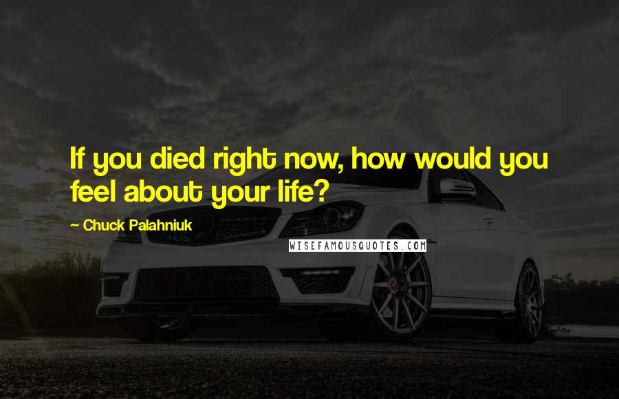 Chuck Palahniuk Quotes: If you died right now, how would you feel about your life?