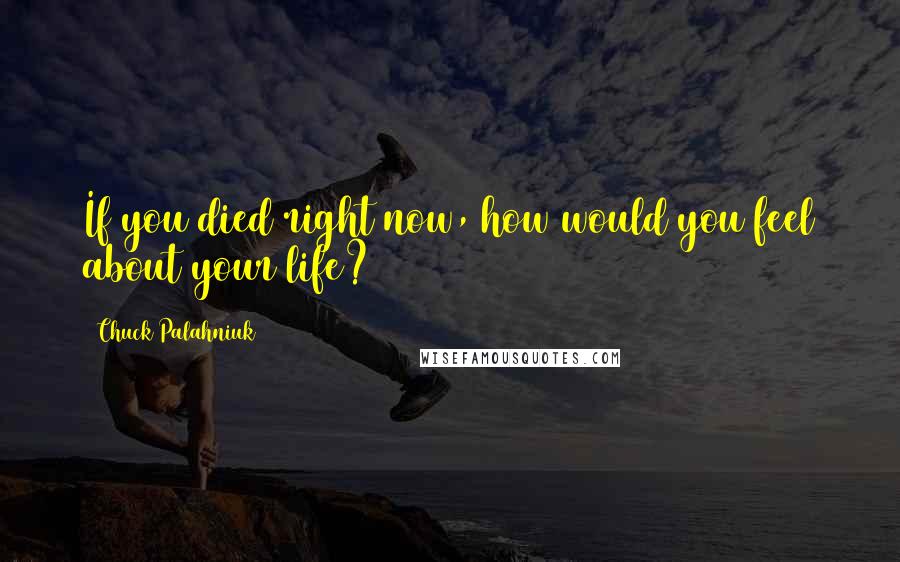 Chuck Palahniuk Quotes: If you died right now, how would you feel about your life?