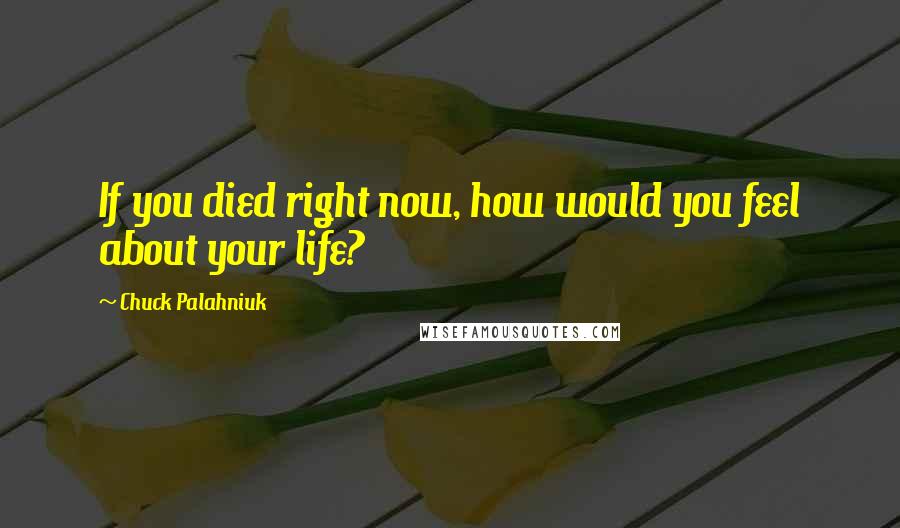 Chuck Palahniuk Quotes: If you died right now, how would you feel about your life?