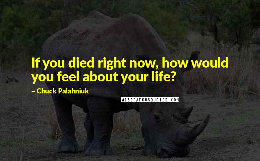 Chuck Palahniuk Quotes: If you died right now, how would you feel about your life?