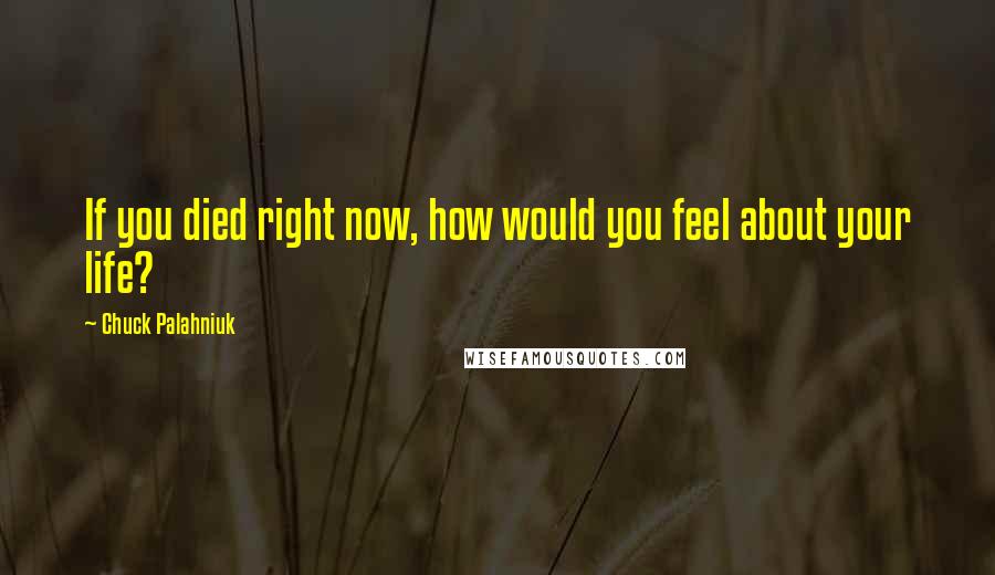 Chuck Palahniuk Quotes: If you died right now, how would you feel about your life?