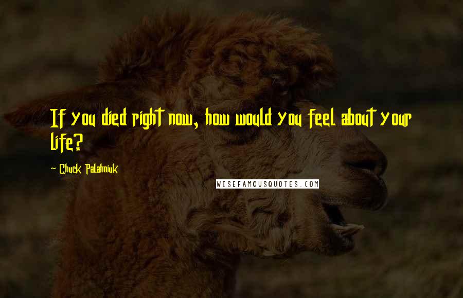 Chuck Palahniuk Quotes: If you died right now, how would you feel about your life?