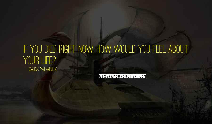 Chuck Palahniuk Quotes: If you died right now, how would you feel about your life?