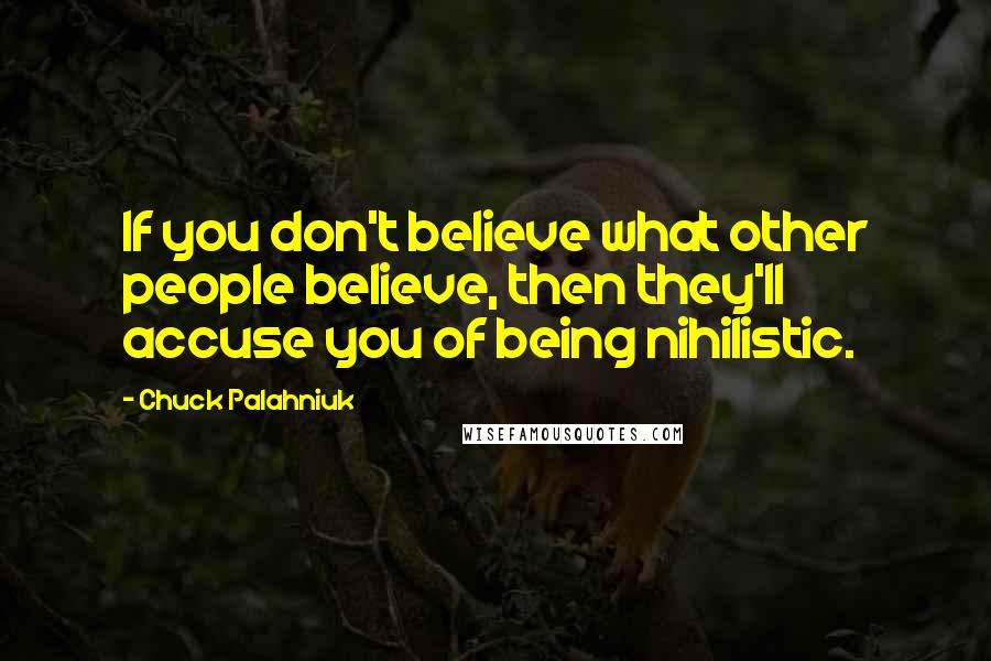 Chuck Palahniuk Quotes: If you don't believe what other people believe, then they'll accuse you of being nihilistic.