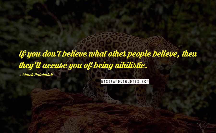 Chuck Palahniuk Quotes: If you don't believe what other people believe, then they'll accuse you of being nihilistic.