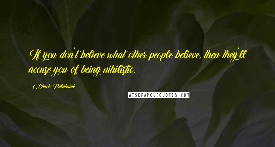 Chuck Palahniuk Quotes: If you don't believe what other people believe, then they'll accuse you of being nihilistic.