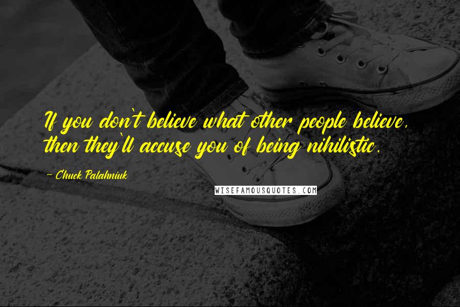 Chuck Palahniuk Quotes: If you don't believe what other people believe, then they'll accuse you of being nihilistic.